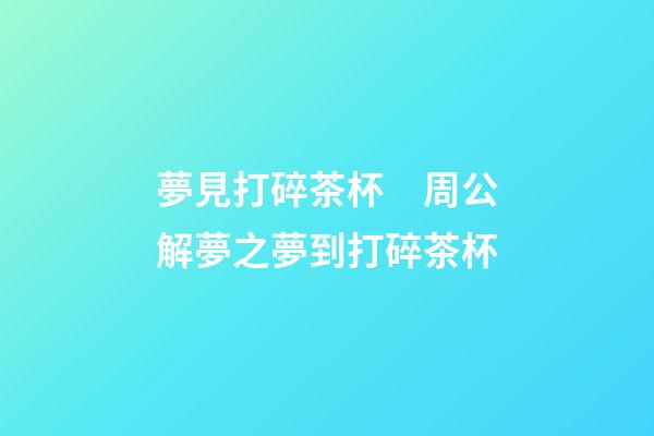 夢見打碎茶杯　周公解夢之夢到打碎茶杯